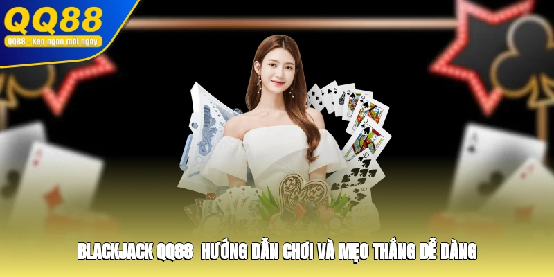 Blackjack QQ88 - Hướng Dẫn Chơi Và Mẹo Thắng Dễ Dàng