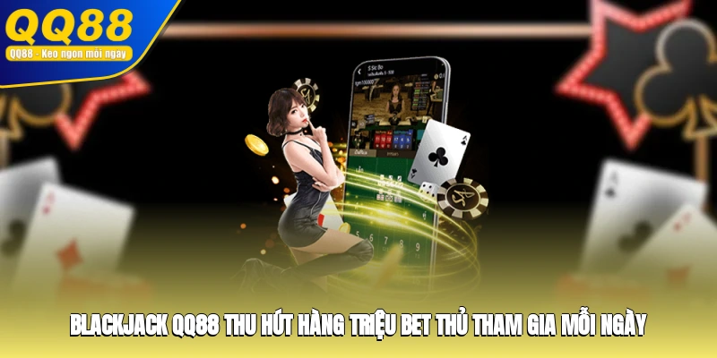 Blackjack QQ88 thu hút hàng triệu bet thủ tham gia mỗi ngày