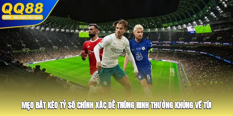 Mẹo bắt kèo tỷ số chính xác dễ trúng, rinh thưởng khủng về túi