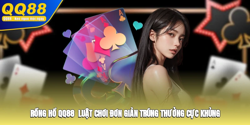 Rồng Hổ QQ88 - Luật Chơi Đơn Giản, Trúng Thưởng Cực Khủng